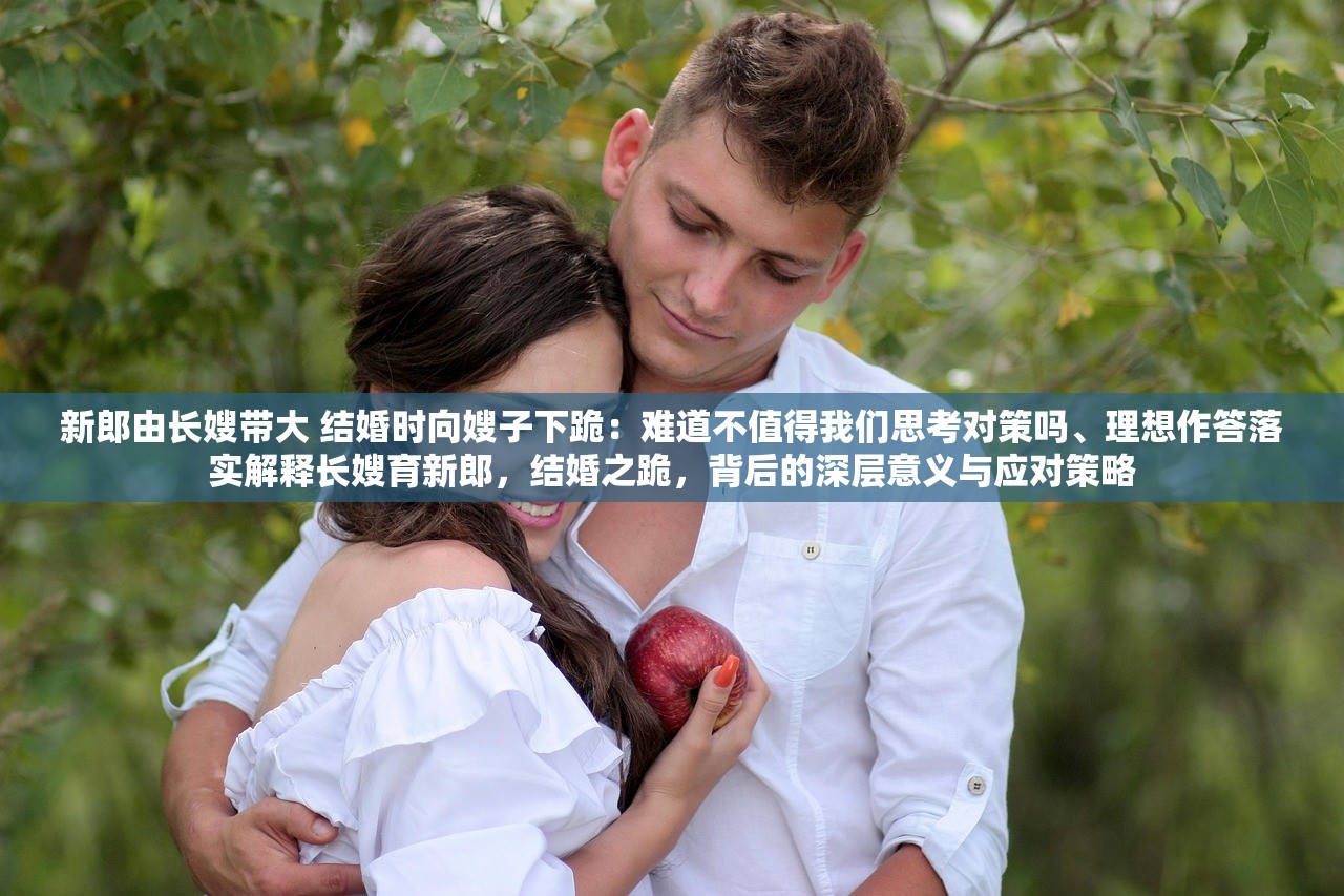 新郎由长嫂带大 结婚时向嫂子下跪：难道不值得我们思考对策吗、理想作答落实解释长嫂育新郎，结婚之跪，背后的深层意义与应对策略