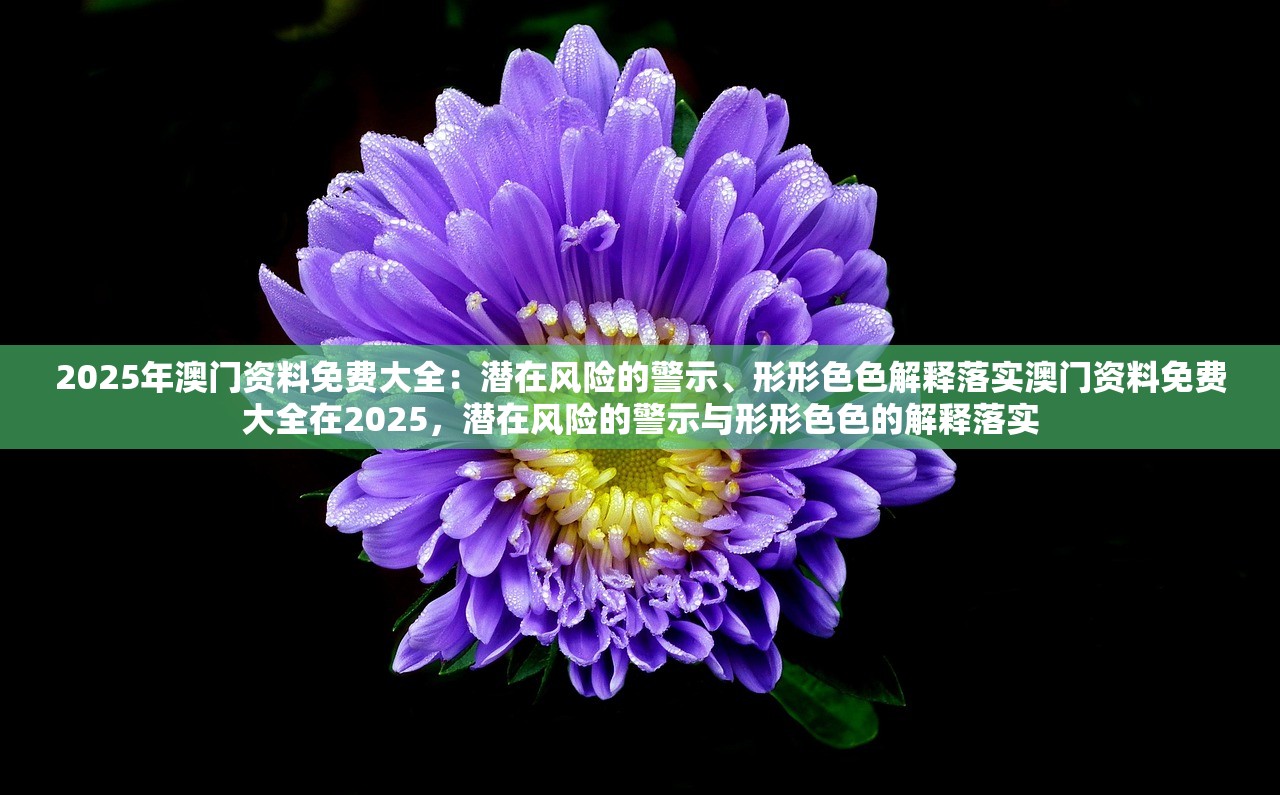 2025年澳门资料免费大全:潜在风险的警示、形形色色解释落实澳门资料免费大全在2025,潜在风险的警示与形形色色的解释落实 2025年澳门资料免费大全:潜在风险的警示、形形色色解释落实澳门资料免费大全在2025,潜在风险的警示与形形色色的解释落实