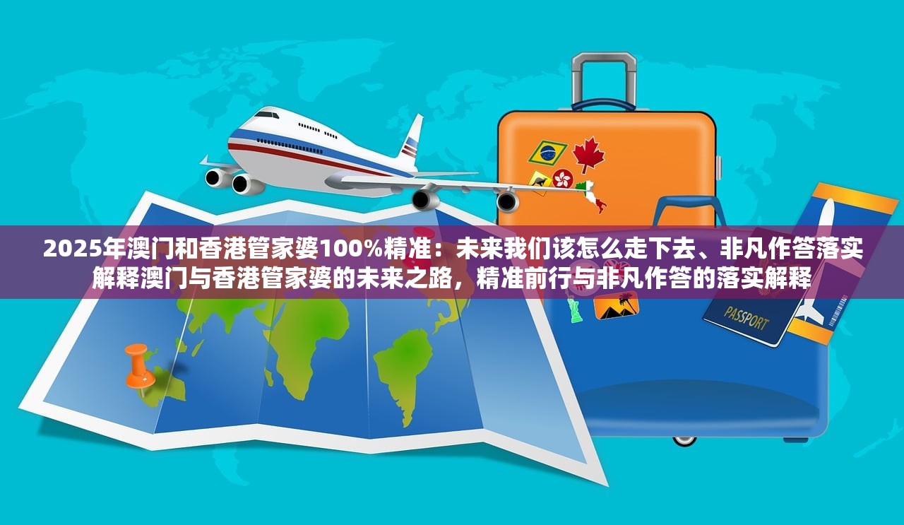 2025年澳门和香港管家婆100%精准：未来我们该怎么走下去、非凡作答落实解释澳门与香港管家婆的未来之路，精准前行与非凡作答的落实解释