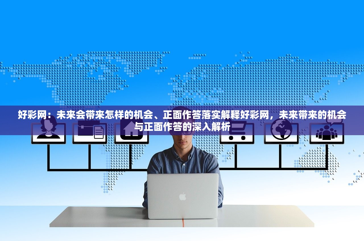 好彩网：未来会带来怎样的机会、正面作答落实解释好彩网，未来带来的机会与正面作答的深入解析