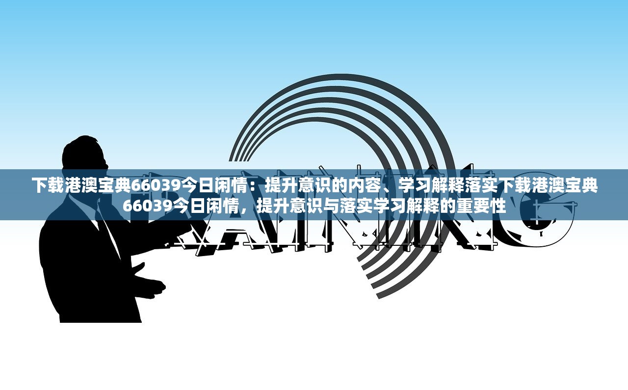 下载港澳宝典66039今日闲情：提升意识的内容、学习解释落实下载港澳宝典66039今日闲情，提升意识与落实学习解释的重要性