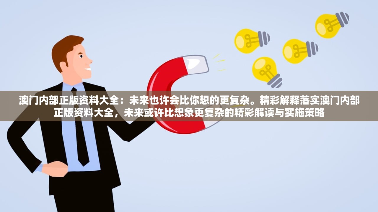 澳门内部正版资料大全:未来也许会比你想的更复杂。精彩解释落实澳门内部正版资料大全,未来或许比想象更复杂的精彩解读与实施策略 澳门内部正版资料大全:未来也许会比你想的更复杂。精彩解释落实澳门内部正版资料大全,未来或许比想象更复杂的精彩解读与实施策略