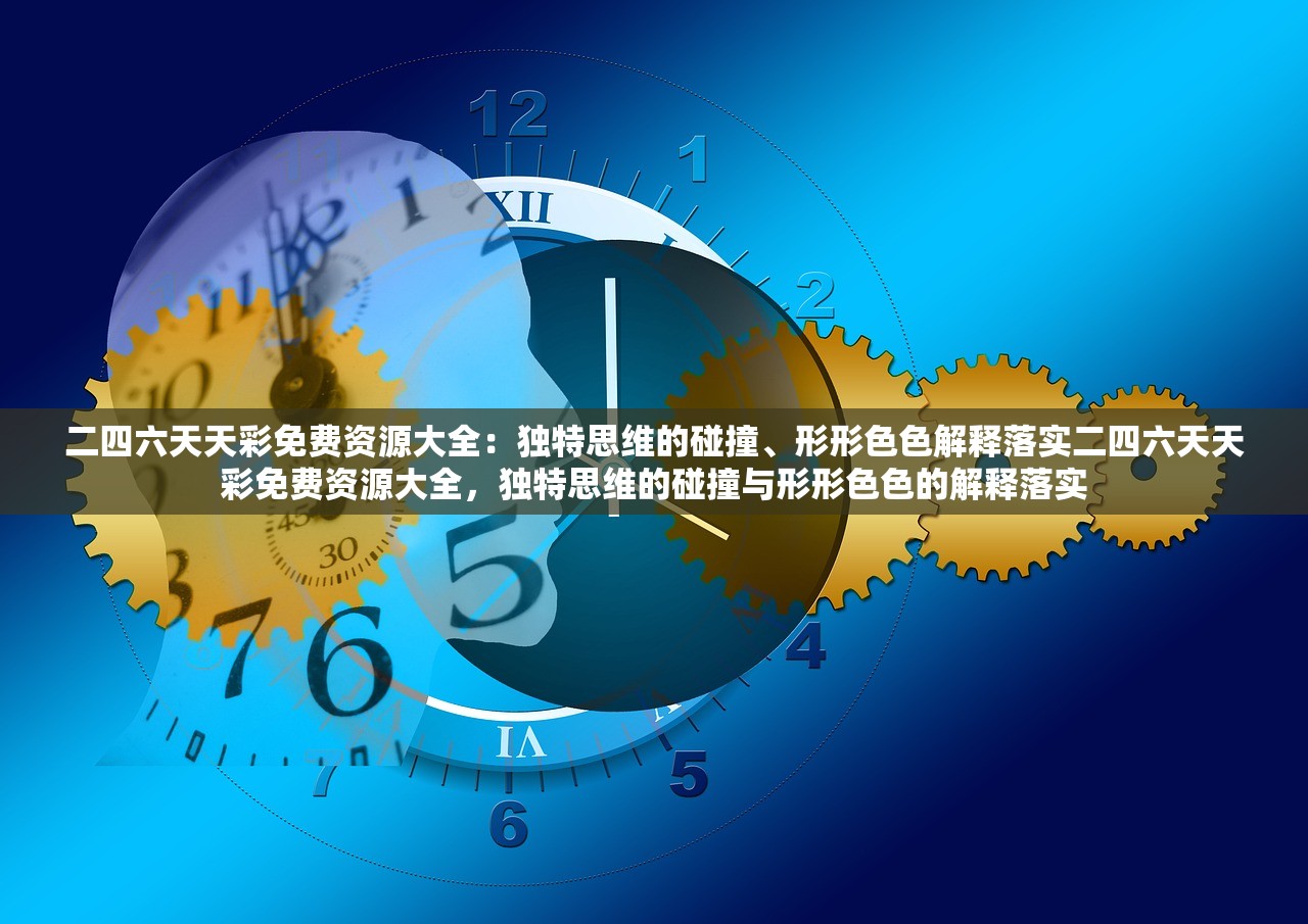 二四六天天彩免费资源大全:独特思维的碰撞、形形色色解释落实二四六天天彩免费资源大全,独特思维的碰撞与形形色色的解释落实 二四六天天彩免费资源大全:独特思维的碰撞、形形色色解释落实二四六天天彩免费资源大全,独特思维的碰撞与形形色色的解释落实