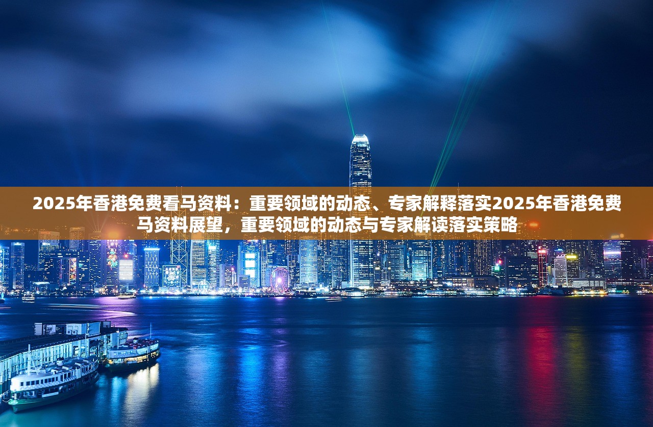 2025年香港免费看马资料：重要领域的动态、专家解释落实2025年香港免费马资料展望，重要领域的动态与专家解读落实策略