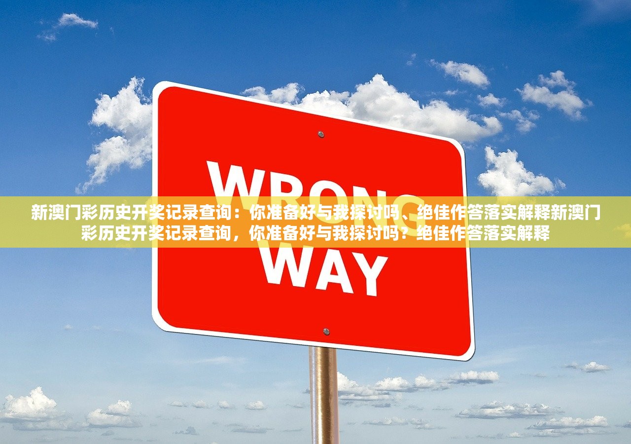 新澳门彩历史开奖记录查询：你准备好与我探讨吗、绝佳作答落实解释新澳门彩历史开奖记录查询，你准备好与我探讨吗？绝佳作答落实解释
