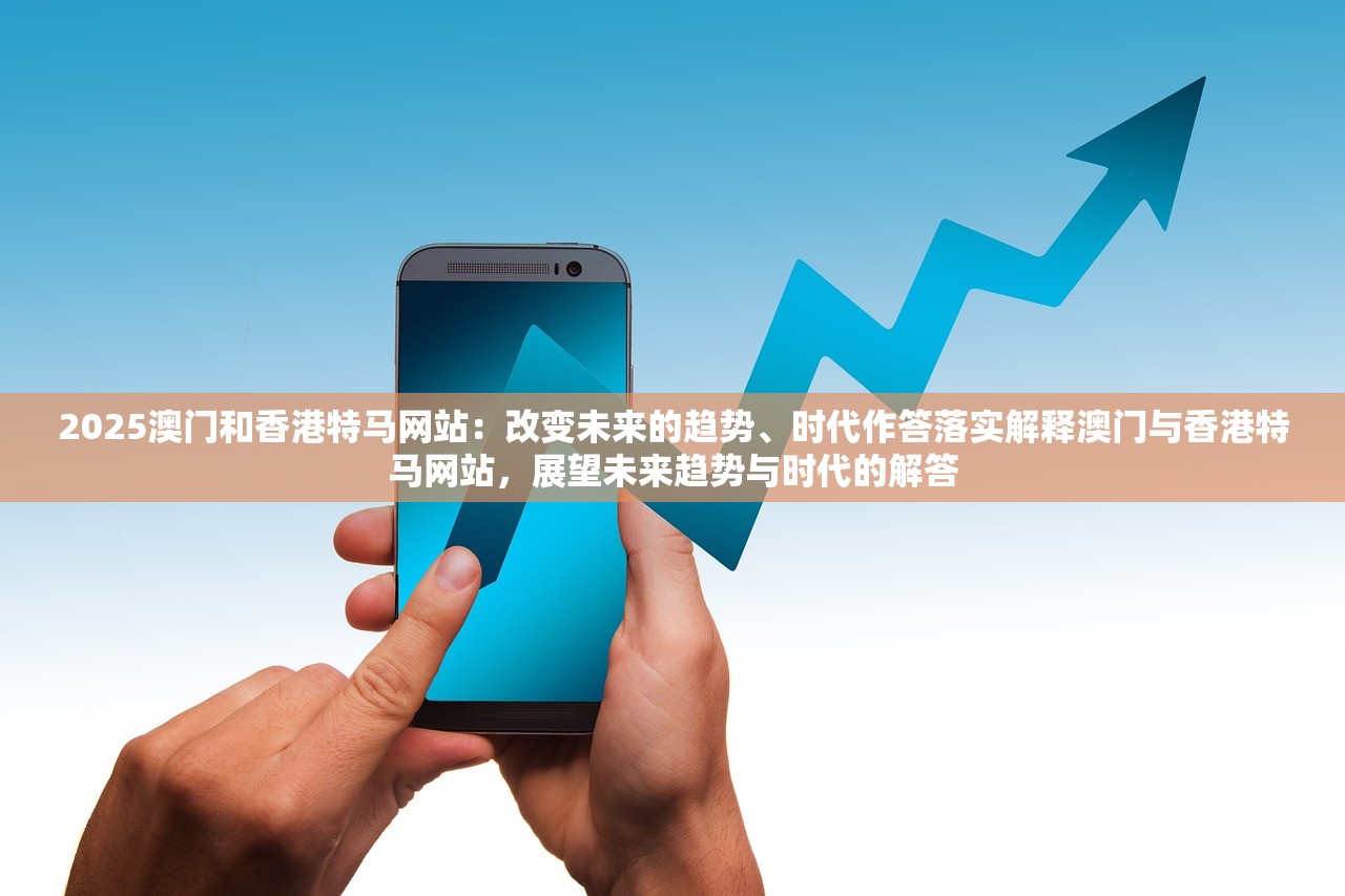 2025澳门和香港特马网站：改变未来的趋势、时代作答落实解释澳门与香港特马网站，展望未来趋势与时代的解答