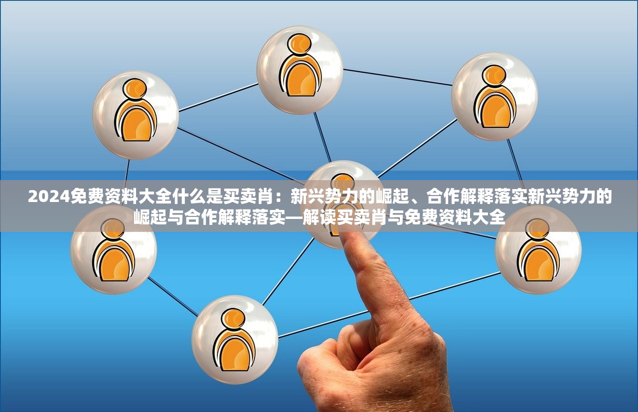 2024免费资料大全什么是买卖肖：新兴势力的崛起、合作解释落实新兴势力的崛起与合作解释落实—解读买卖肖与免费资料大全