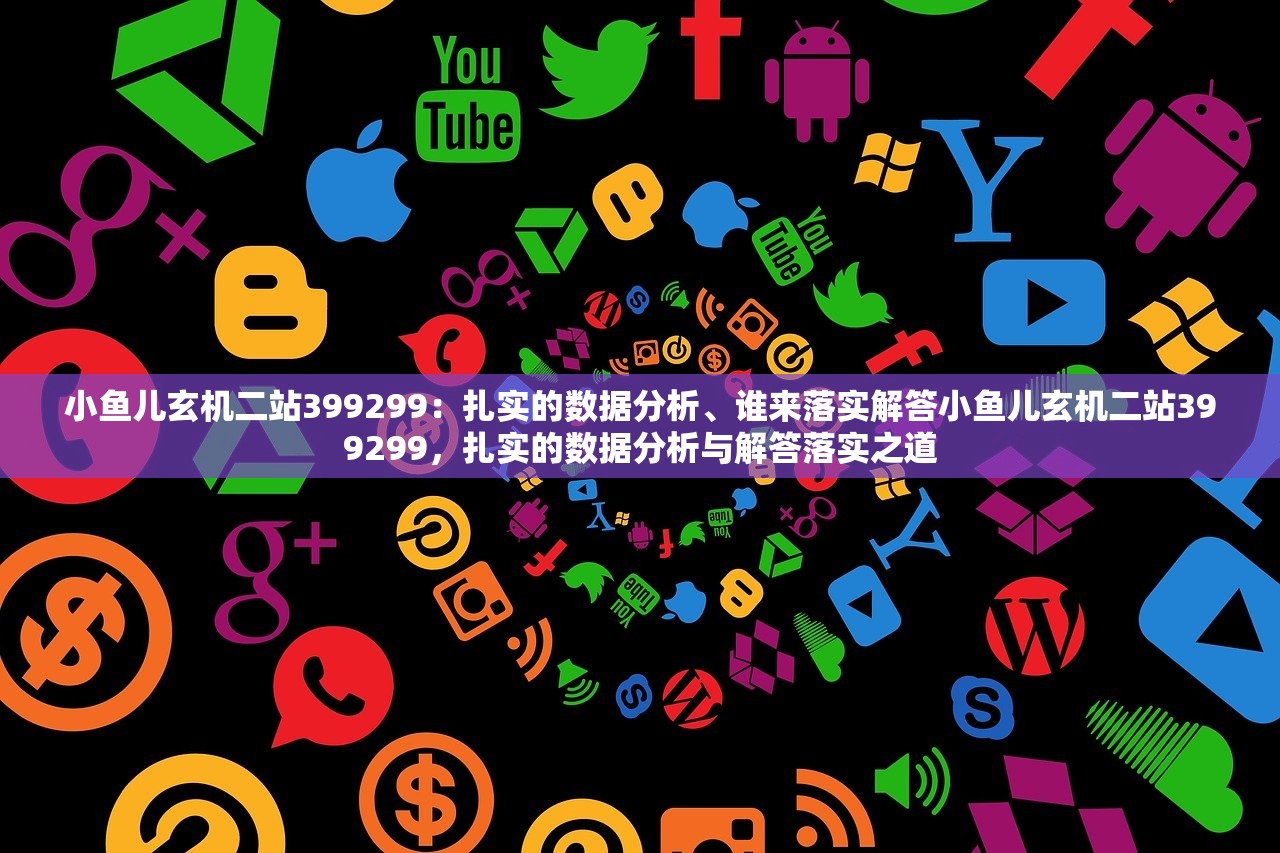小鱼儿玄机二站399299：扎实的数据分析、谁来落实解答小鱼儿玄机二站399299，扎实的数据分析与解答落实之道