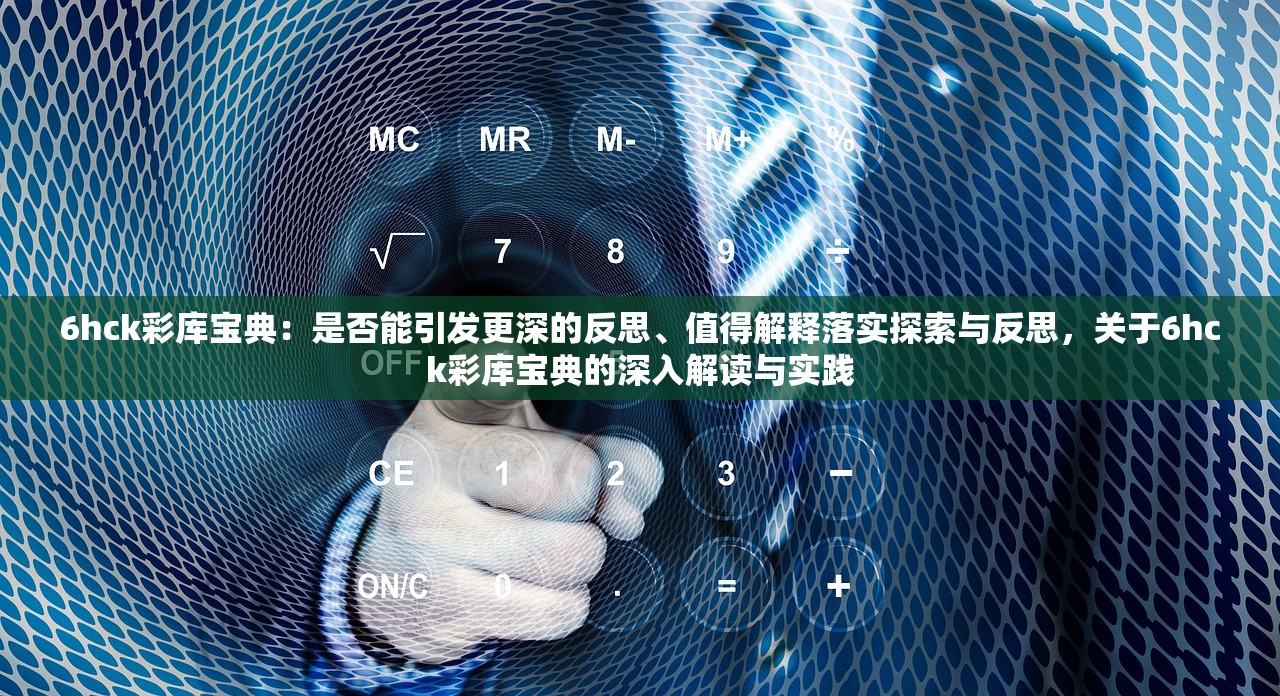 6hck彩库宝典:是否能引发更深的反思、值得解释落实探索与反思,关于6hck彩库宝典的深入解读与实践 6hck彩库宝典:是否能引发更深的反思、值得解释落实探索与反思,关于6hck彩库宝典的深入解读与实践