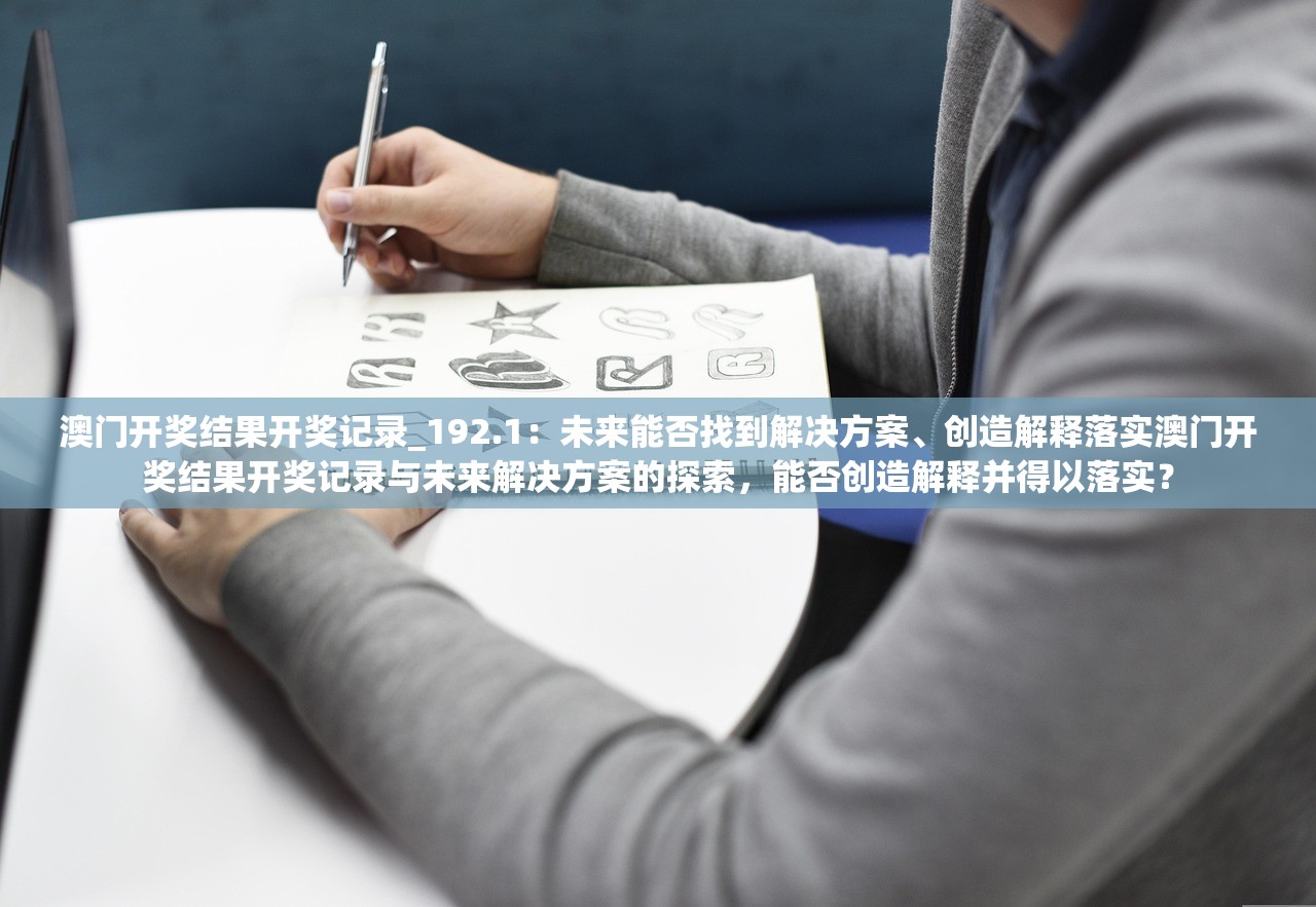 澳门开奖结果开奖记录_192.1：未来能否找到解决方案、创造解释落实澳门开奖结果开奖记录与未来解决方案的探索，能否创造解释并得以落实？