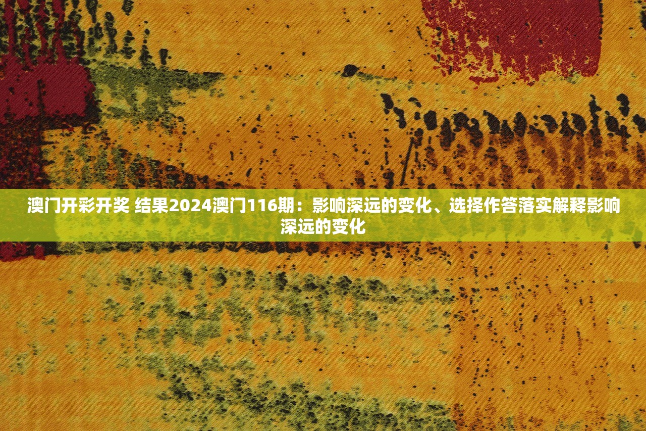 澳门开彩开奖 结果2024澳门116期：影响深远的变化、选择作答落实解释影响深远的变化