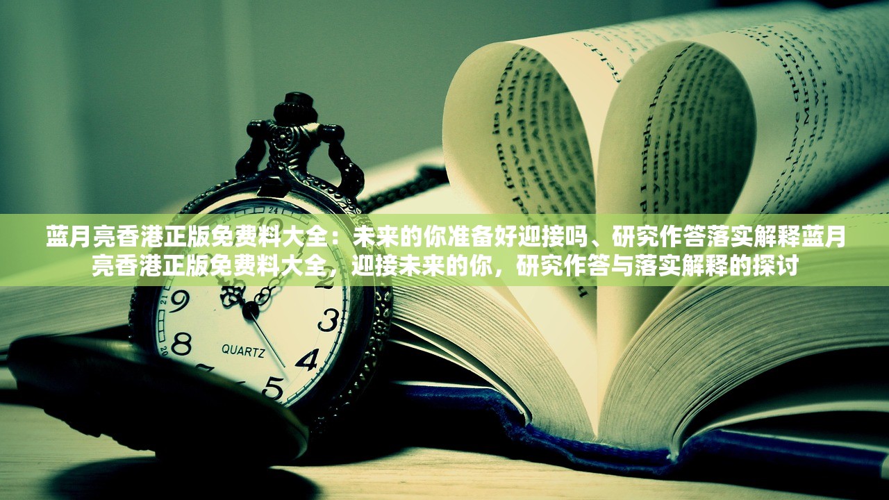 蓝月亮香港正版免费料大全：未来的你准备好迎接吗、研究作答落实解释蓝月亮香港正版免费料大全，迎接未来的你，研究作答与落实解释的探讨