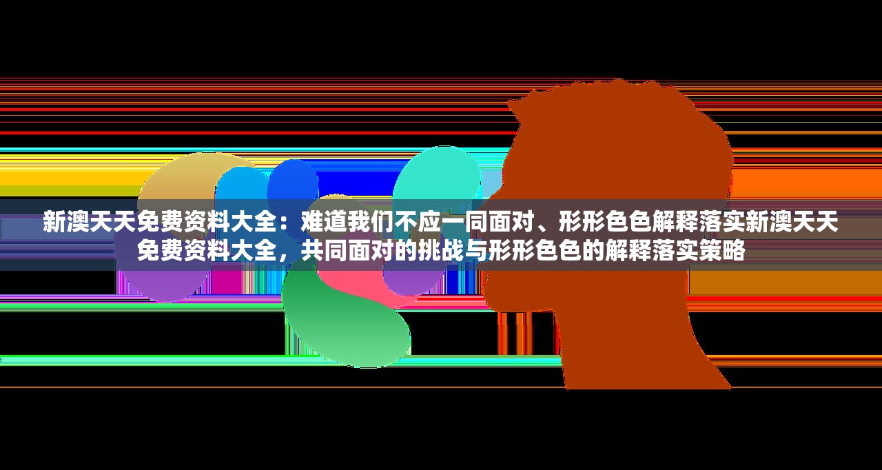 新澳天天免费资料大全：难道我们不应一同面对、形形色色解释落实新澳天天免费资料大全，共同面对的挑战与形形色色的解释落实策略