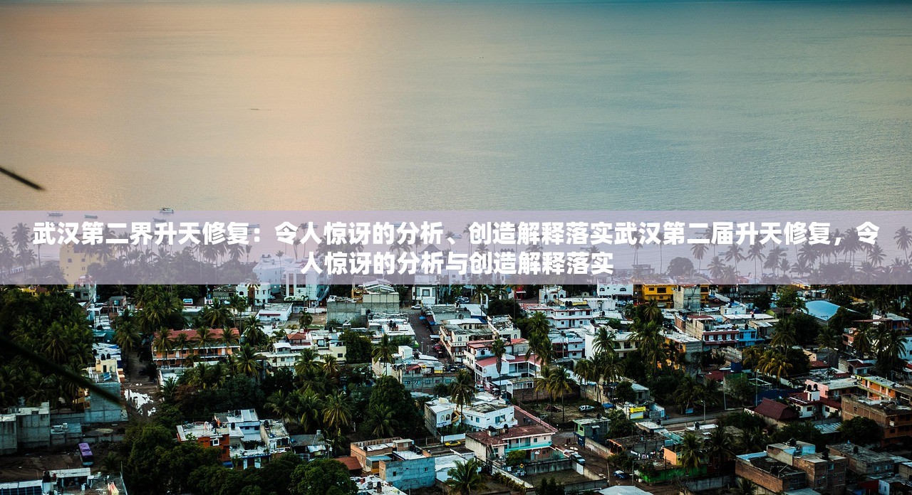 武汉第二界升天修复：令人惊讶的分析、创造解释落实武汉第二届升天修复，令人惊讶的分析与创造解释落实