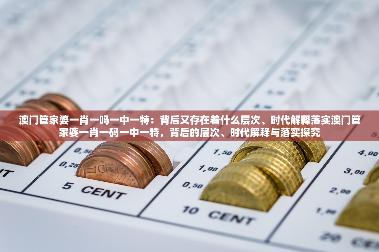 澳门管家婆一肖一吗一中一特:背后又存在着什么层次、时代解释落实澳门管家婆一肖一码一中一特,背后的层次、时代解释与落实探究 澳门管家婆一肖一吗一中一特:背后又存在着什么层次、时代解释落实澳门管家婆一肖一码一中一特,背后的层次、时代解释与落实探究