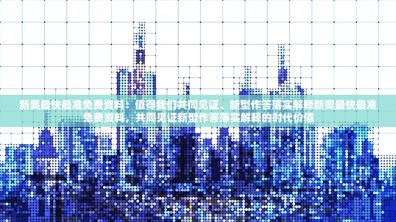 新奥最快最准免费资料：值得我们共同见证、新型作答落实解释新奥最快最准免费资料，共同见证新型作答落实解释的时代价值
