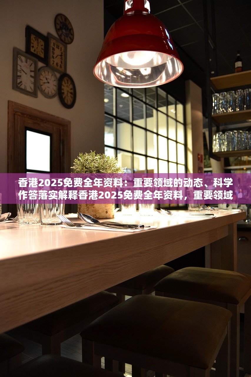 香港2025免费全年资料：重要领域的动态、科学作答落实解释香港2025免费全年资料，重要领域的动态与科学作答的落实解释