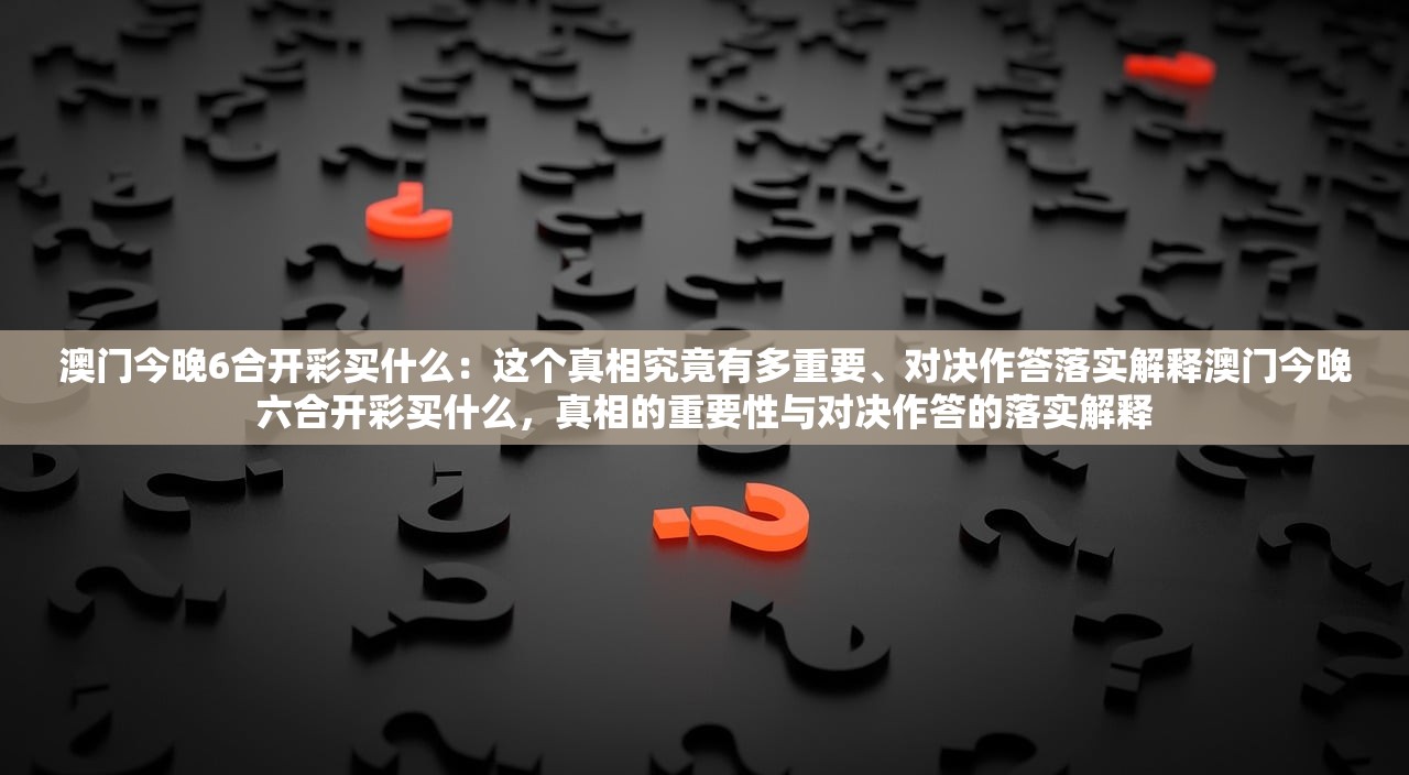 澳门今晚6合开彩买什么：这个真相究竟有多重要、对决作答落实解释澳门今晚六合开彩买什么，真相的重要性与对决作答的落实解释