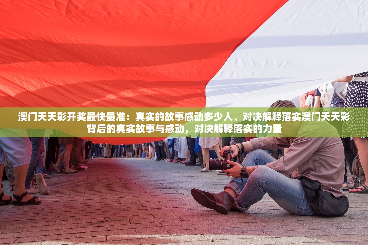 澳门天天彩开奖最快最准：真实的故事感动多少人、对决解释落实澳门天天彩背后的真实故事与感动，对决解释落实的力量