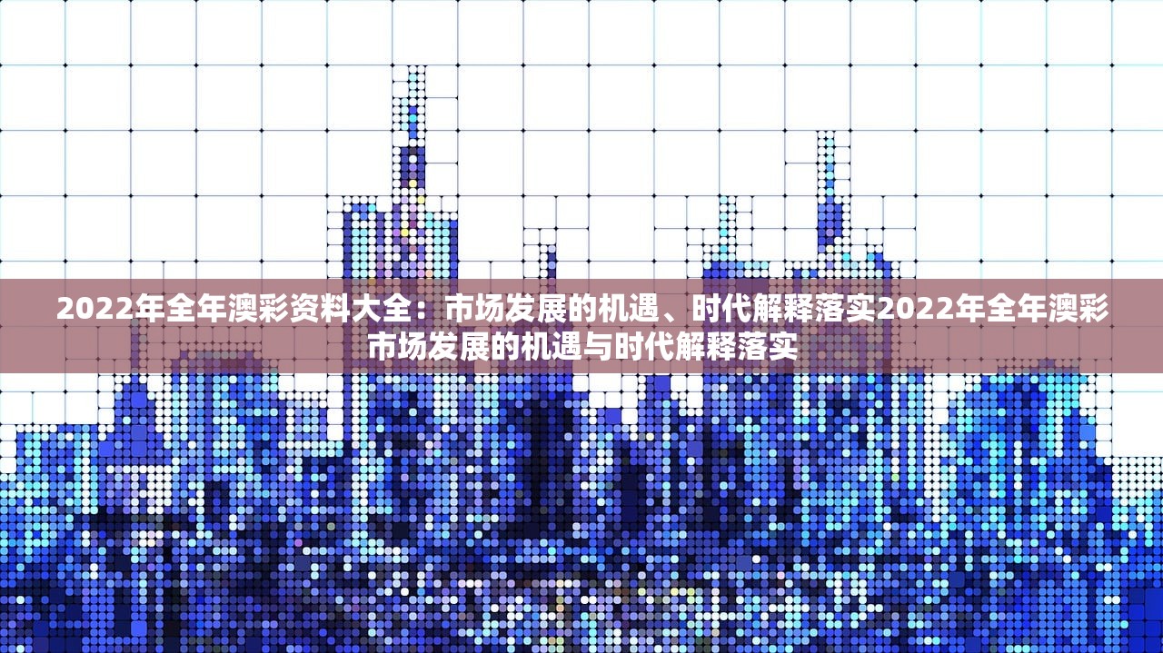 2022年全年澳彩资料大全：市场发展的机遇、时代解释落实2022年全年澳彩市场发展的机遇与时代解释落实