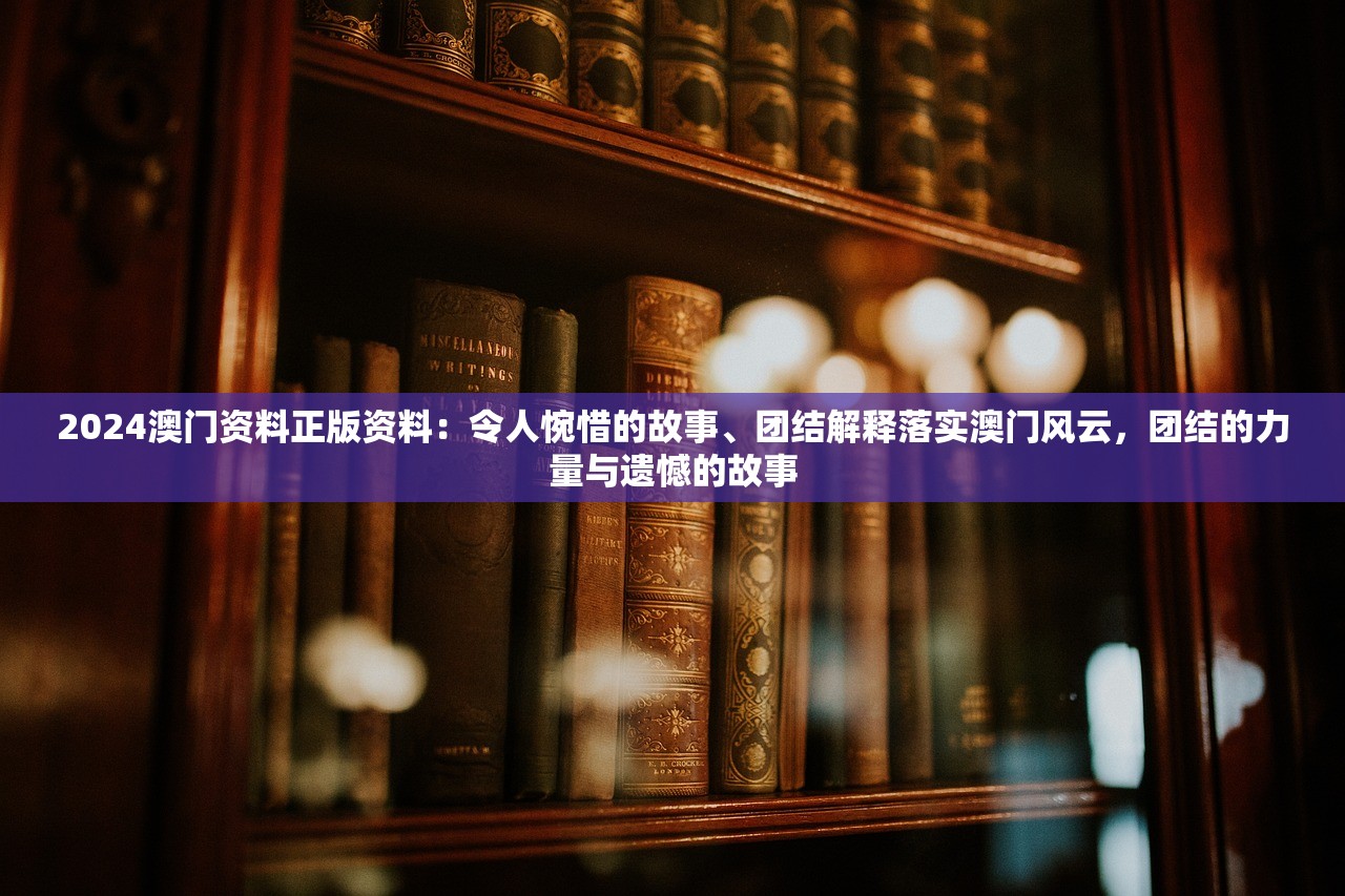 2024澳门资料正版资料：令人惋惜的故事、团结解释落实澳门风云，团结的力量与遗憾的故事