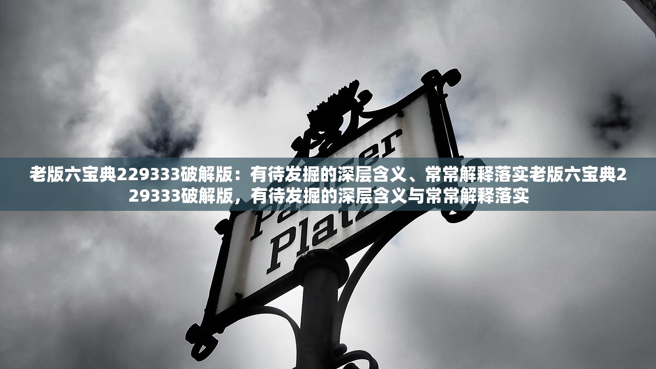 老版六宝典229333破解版：有待发掘的深层含义、常常解释落实老版六宝典229333破解版，有待发掘的深层含义与常常解释落实