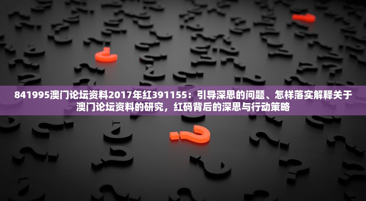 841995澳门论坛资料2017年红391155：引导深思的问题、怎样落实解释关于澳门论坛资料的研究，红码背后的深思与行动策略