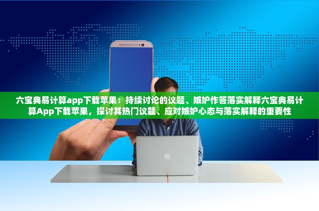 六宝典易计算app下载苹果：持续讨论的议题、嫉妒作答落实解释六宝典易计算App下载苹果，探讨其热门议题、应对嫉妒心态与落实解释的重要性