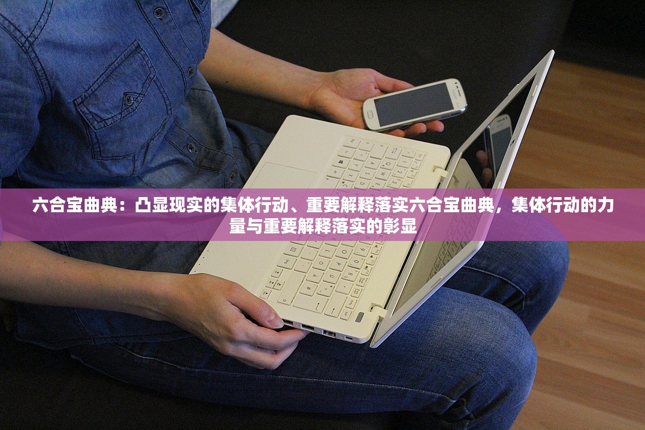 六合宝曲典：凸显现实的集体行动、重要解释落实六合宝曲典，集体行动的力量与重要解释落实的彰显