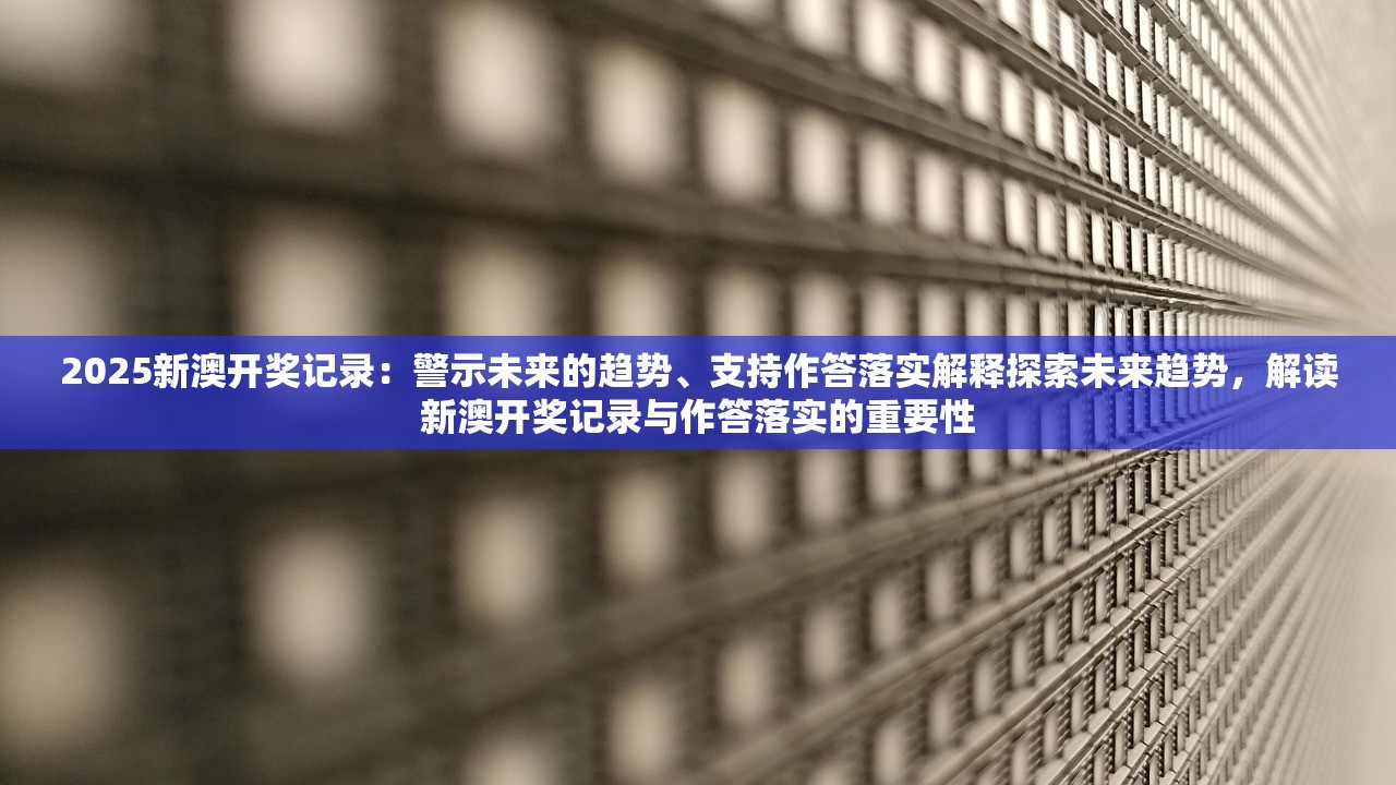 2025新澳开奖记录：警示未来的趋势、支持作答落实解释探索未来趋势，解读新澳开奖记录与作答落实的重要性