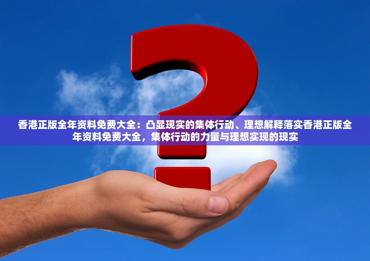 香港正版全年资料免费大全：凸显现实的集体行动、理想解释落实香港正版全年资料免费大全，集体行动的力量与理想实现的现实