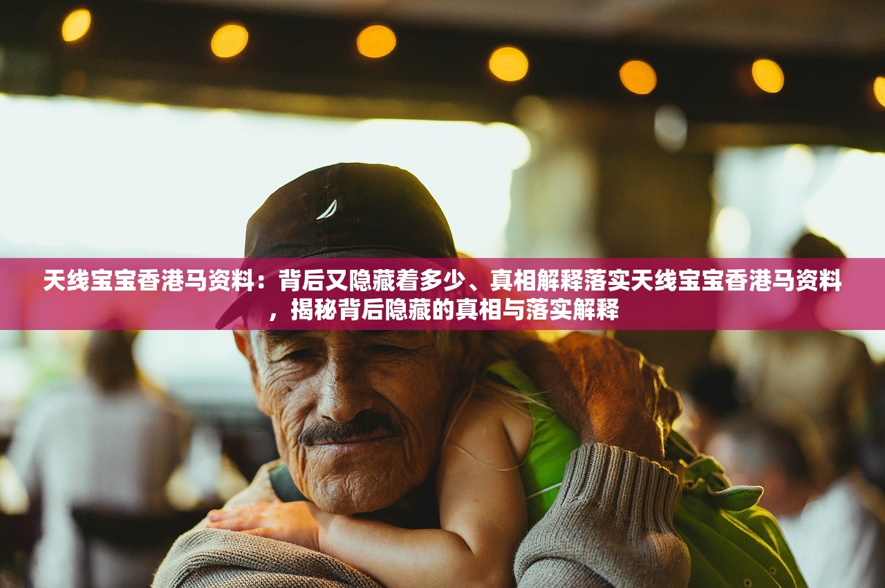 天线宝宝香港马资料：背后又隐藏着多少、真相解释落实天线宝宝香港马资料，揭秘背后隐藏的真相与落实解释