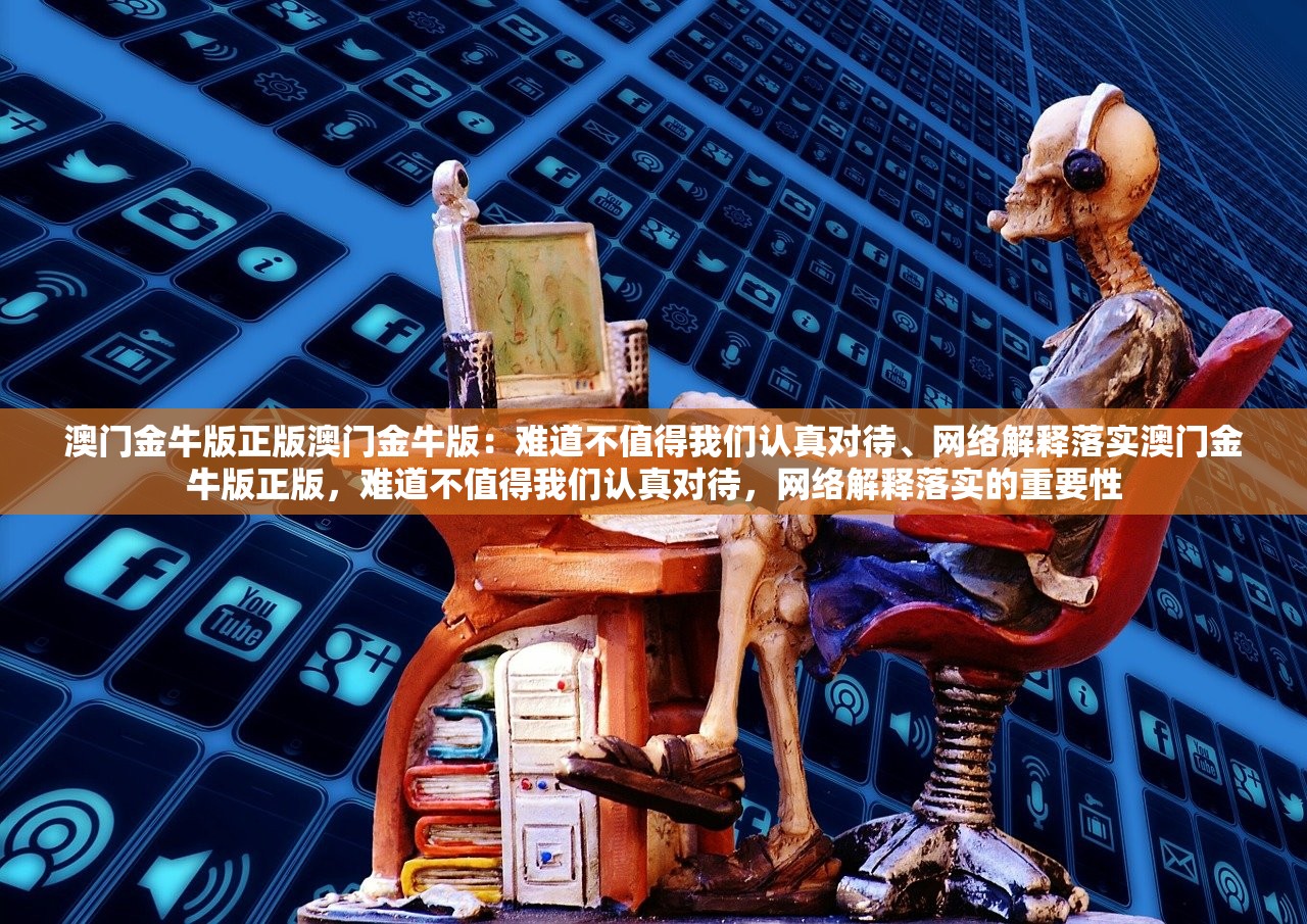 澳门金牛版正版澳门金牛版：难道不值得我们认真对待、网络解释落实澳门金牛版正版，难道不值得我们认真对待，网络解释落实的重要性