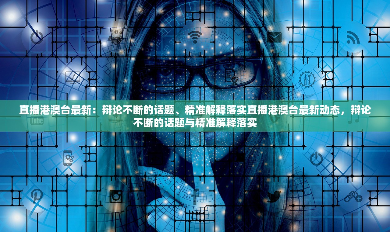 直播港澳台最新：辩论不断的话题、精准解释落实直播港澳台最新动态，辩论不断的话题与精准解释落实