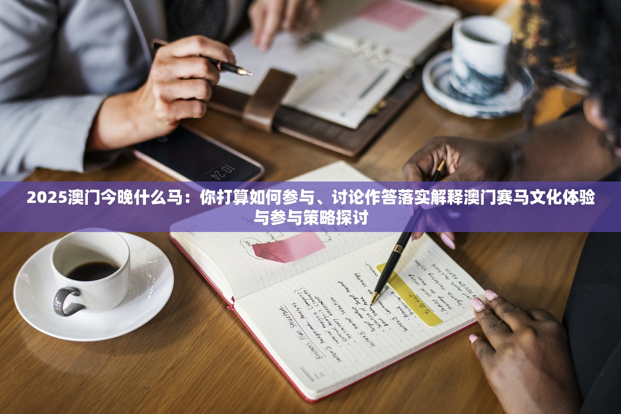 2025澳门今晚什么马：你打算如何参与、讨论作答落实解释澳门赛马文化体验与参与策略探讨