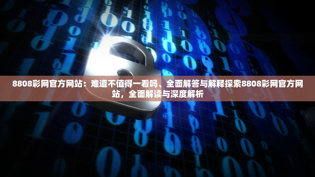 8808彩网官方网站：难道不值得一看吗、全面解答与解释探索8808彩网官方网站，全面解读与深度解析