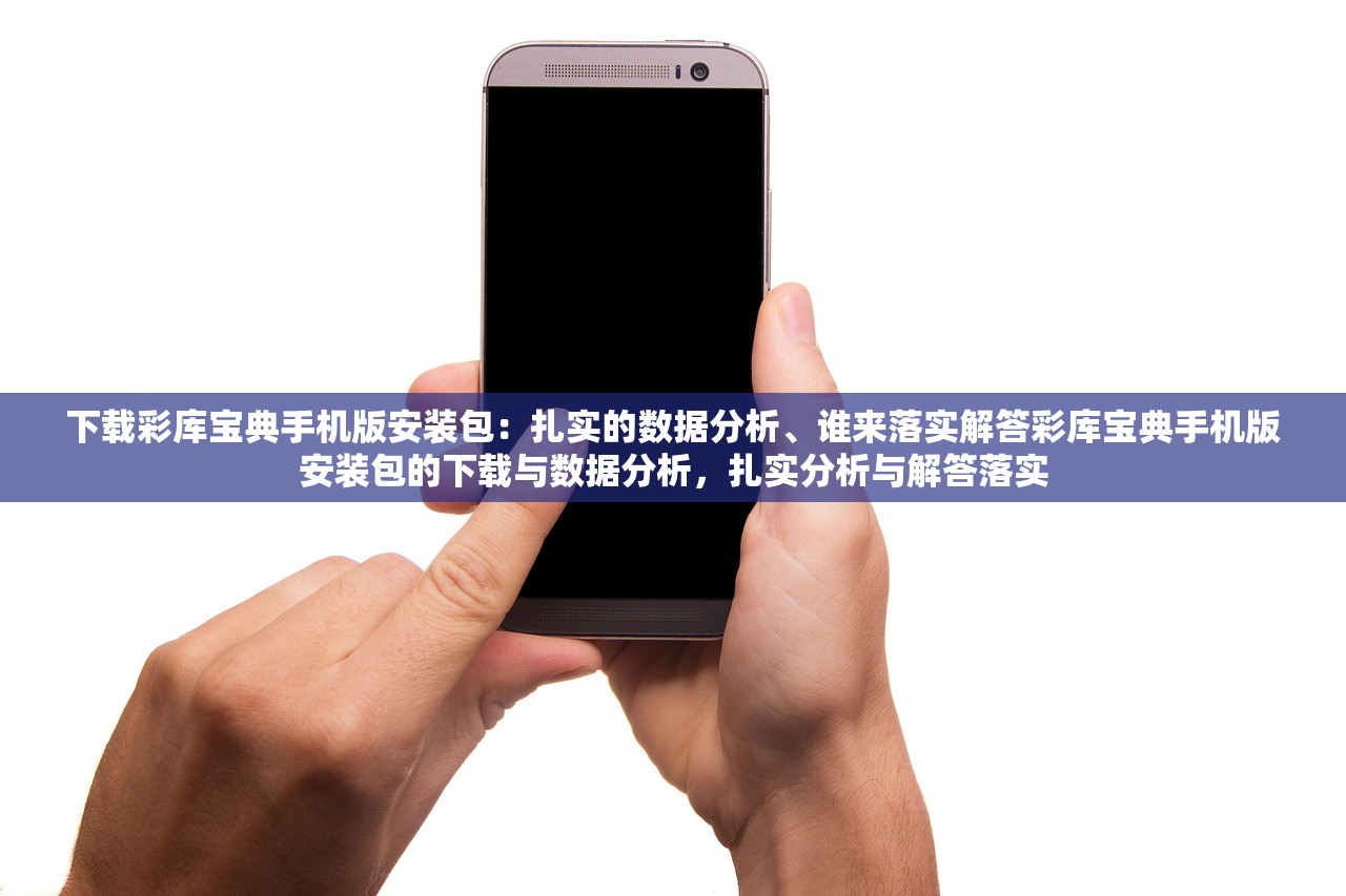 下载彩库宝典手机版安装包：扎实的数据分析、谁来落实解答彩库宝典手机版安装包的下载与数据分析，扎实分析与解答落实
