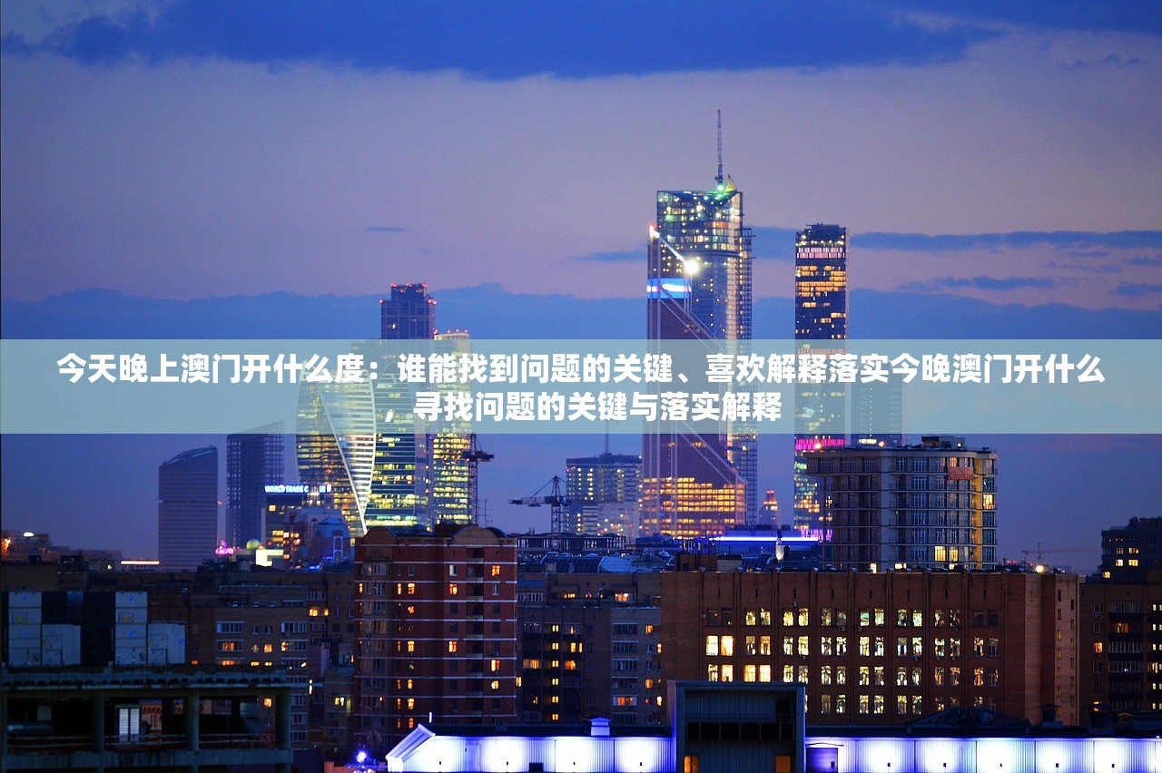 今天晚上澳门开什么度:谁能找到问题的关键、喜欢解释落实今晚澳门开什么,寻找问题的关键与落实解释 今天晚上澳门开什么度:谁能找到问题的关键、喜欢解释落实今晚澳门开什么,寻找问题的关键与落实解释