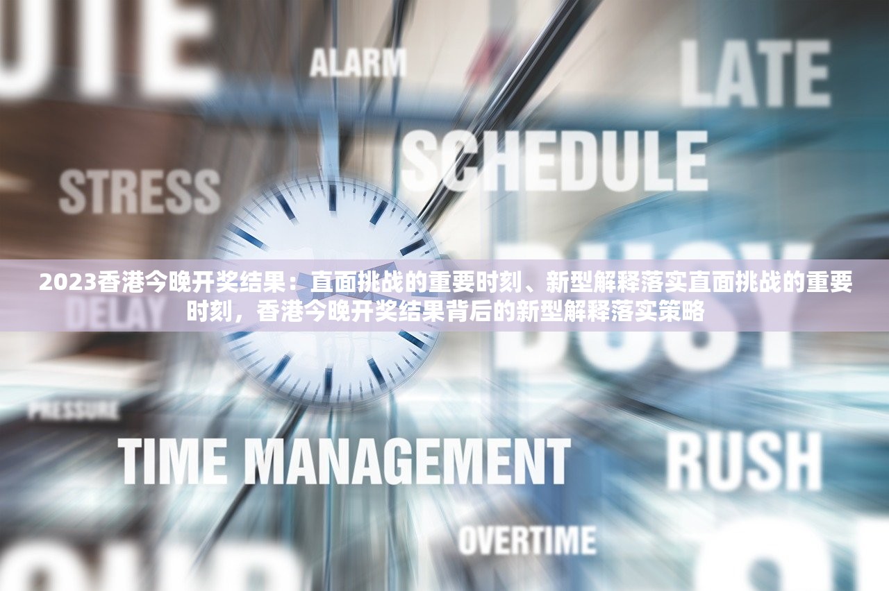 2023香港今晚开奖结果：直面挑战的重要时刻、新型解释落实直面挑战的重要时刻，香港今晚开奖结果背后的新型解释落实策略