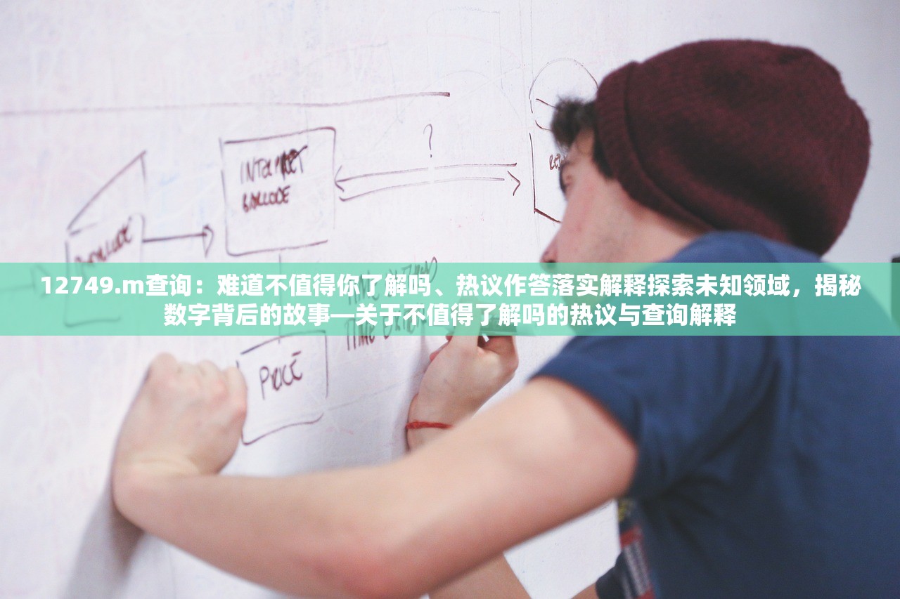 12749.m查询：难道不值得你了解吗、热议作答落实解释探索未知领域，揭秘数字背后的故事—关于不值得了解吗的热议与查询解释