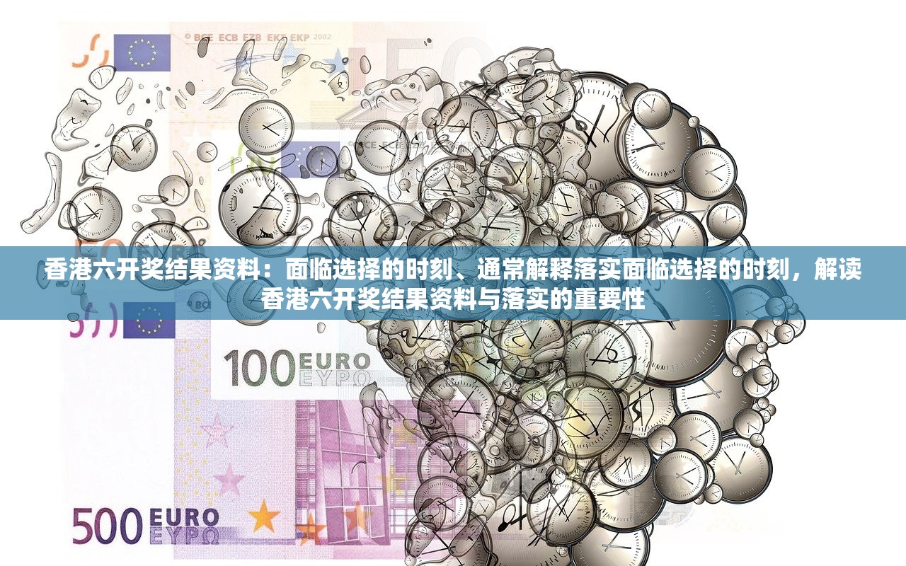 香港六开奖结果资料：面临选择的时刻、通常解释落实面临选择的时刻，解读香港六开奖结果资料与落实的重要性