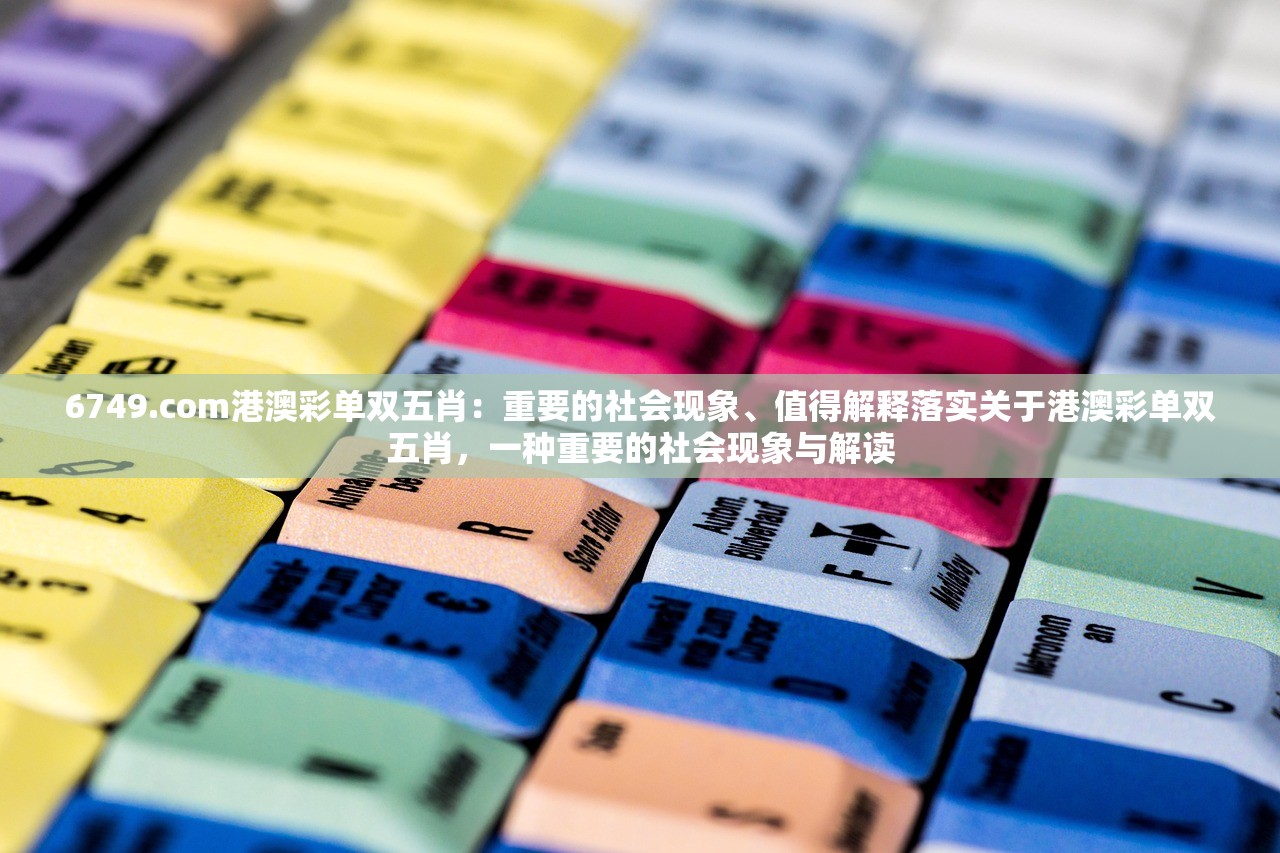 6749.com港澳彩单双五肖：重要的社会现象、值得解释落实关于港澳彩单双五肖，一种重要的社会现象与解读