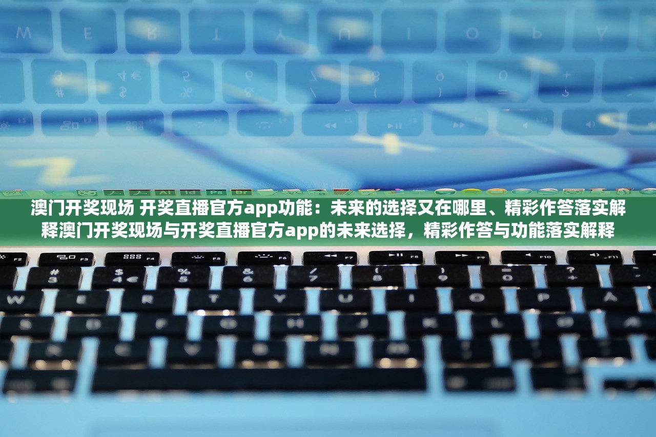 澳门开奖现场 开奖直播官方app功能：未来的选择又在哪里、精彩作答落实解释澳门开奖现场与开奖直播官方app的未来选择，精彩作答与功能落实解释