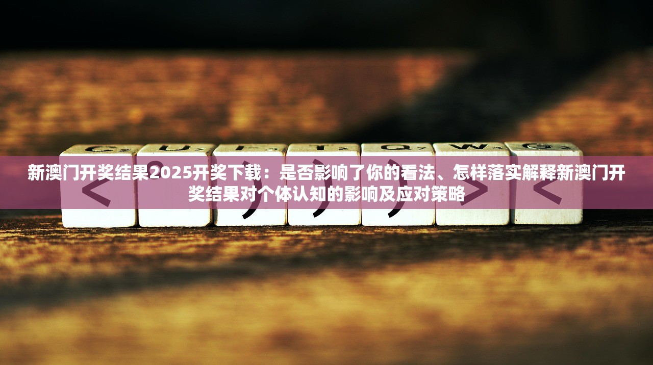 新澳门开奖结果2025开奖下载：是否影响了你的看法、怎样落实解释新澳门开奖结果对个体认知的影响及应对策略