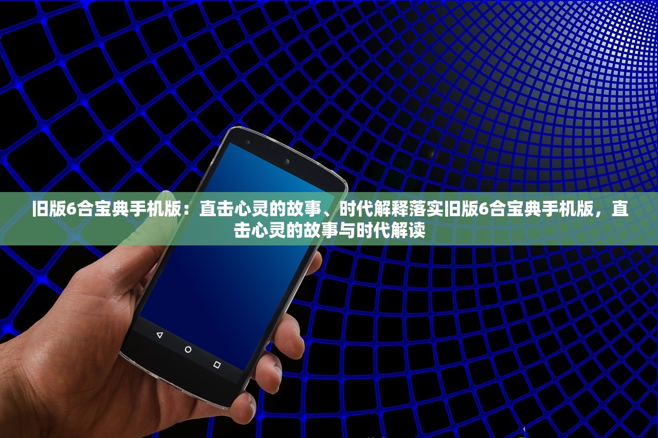 旧版6合宝典手机版：直击心灵的故事、时代解释落实旧版6合宝典手机版，直击心灵的故事与时代解读