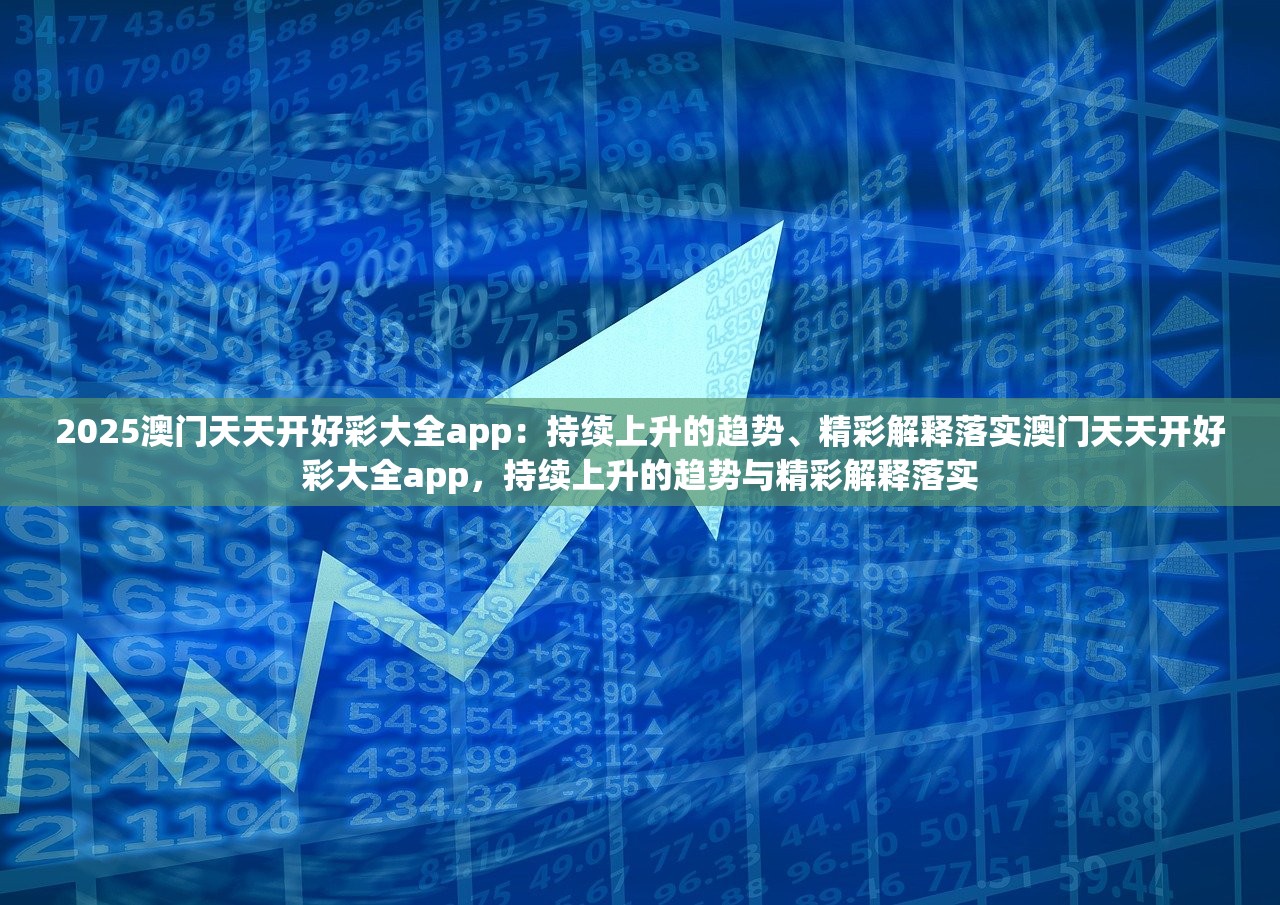 2025澳门天天开好彩大全app：持续上升的趋势、精彩解释落实澳门天天开好彩大全app，持续上升的趋势与精彩解释落实
