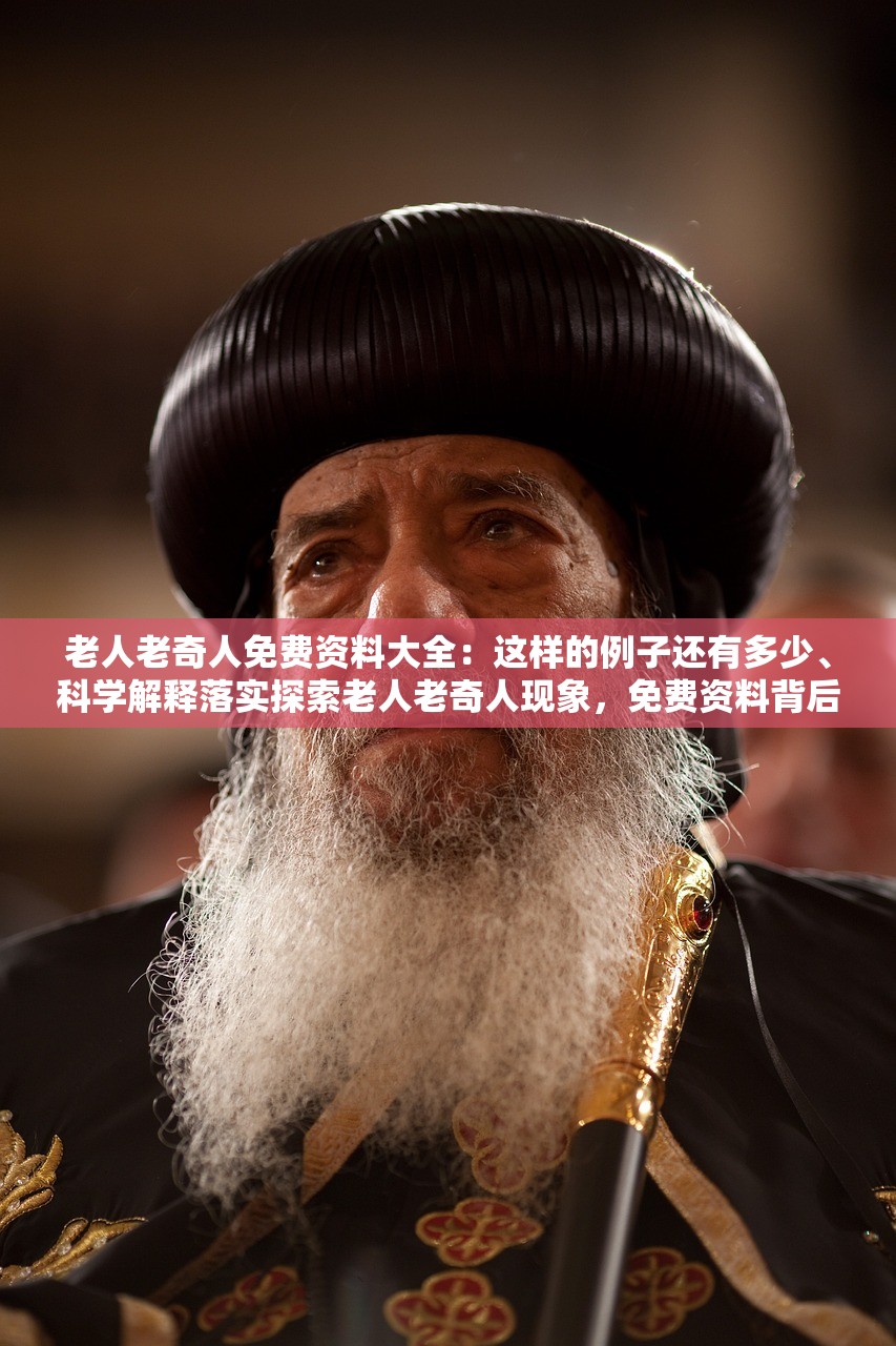 老人老奇人免费资料大全：这样的例子还有多少、科学解释落实探索老人老奇人现象，免费资料背后的故事与科学的落实之道