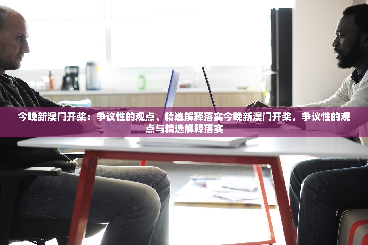今晚新澳门开桨：争议性的观点、精选解释落实今晚新澳门开桨，争议性的观点与精选解释落实