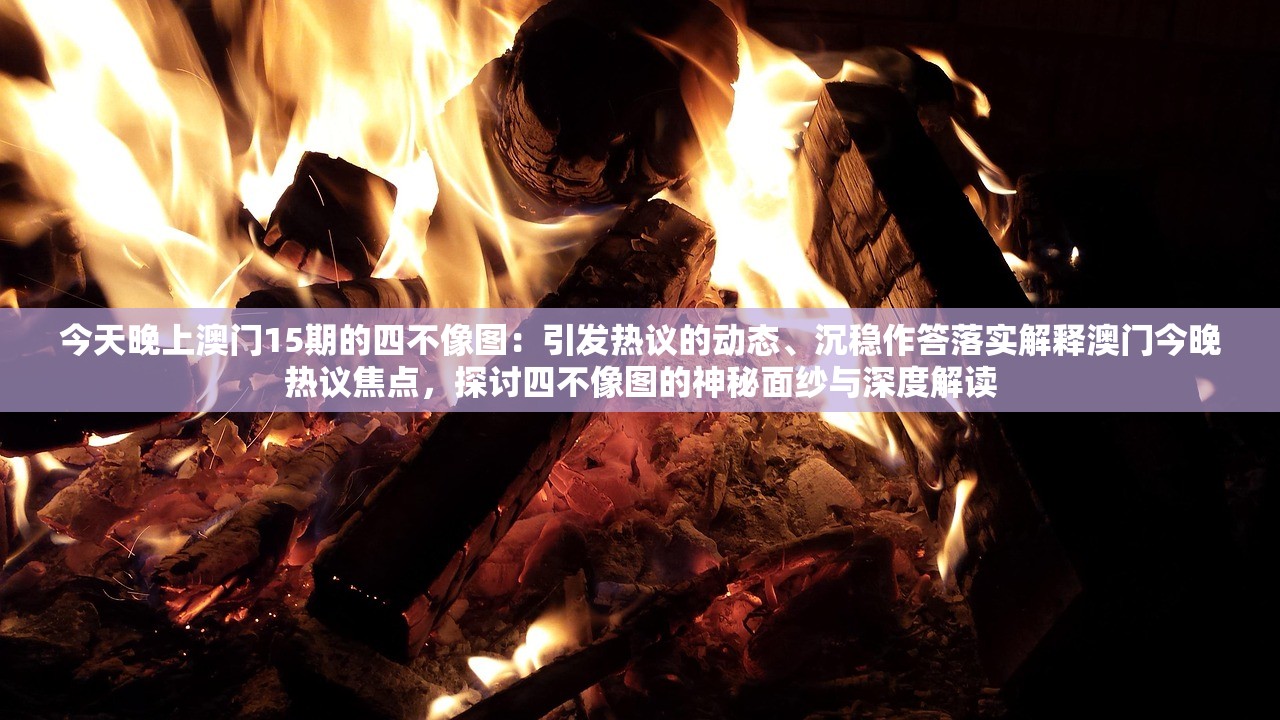 今天晚上澳门15期的四不像图：引发热议的动态、沉稳作答落实解释澳门今晚热议焦点，探讨四不像图的神秘面纱与深度解读