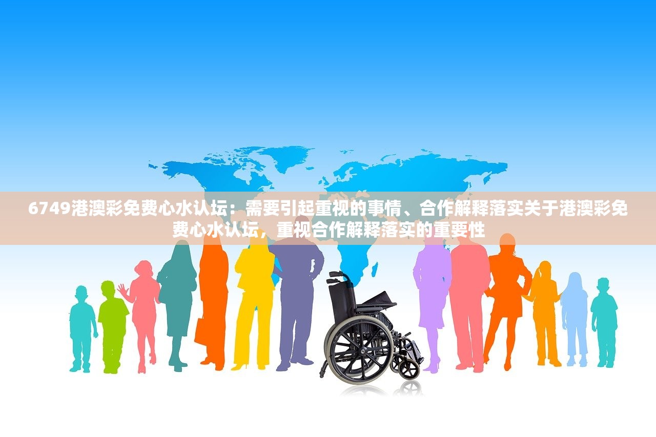 6749港澳彩免费心水认坛:需要引起重视的事情、合作解释落实关于港澳彩免费心水认坛,重视合作解释落实的重要性 6749港澳彩免费心水认坛:需要引起重视的事情、合作解释落实关于港澳彩免费心水认坛,重视合作解释落实的重要性